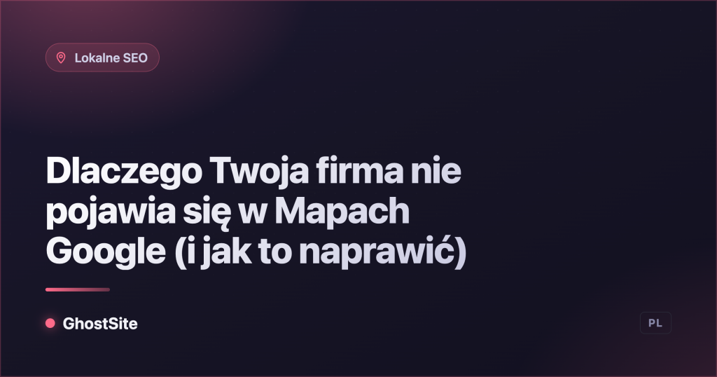 Dlaczego Twoja firma nie pojawia się w Mapach Google (i jak to naprawić) — poradnik GhostSite