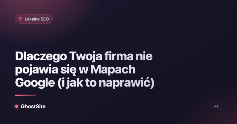Dlaczego Twoja firma nie pojawia się w Mapach Google (i jak to naprawić) — poradnik GhostSite