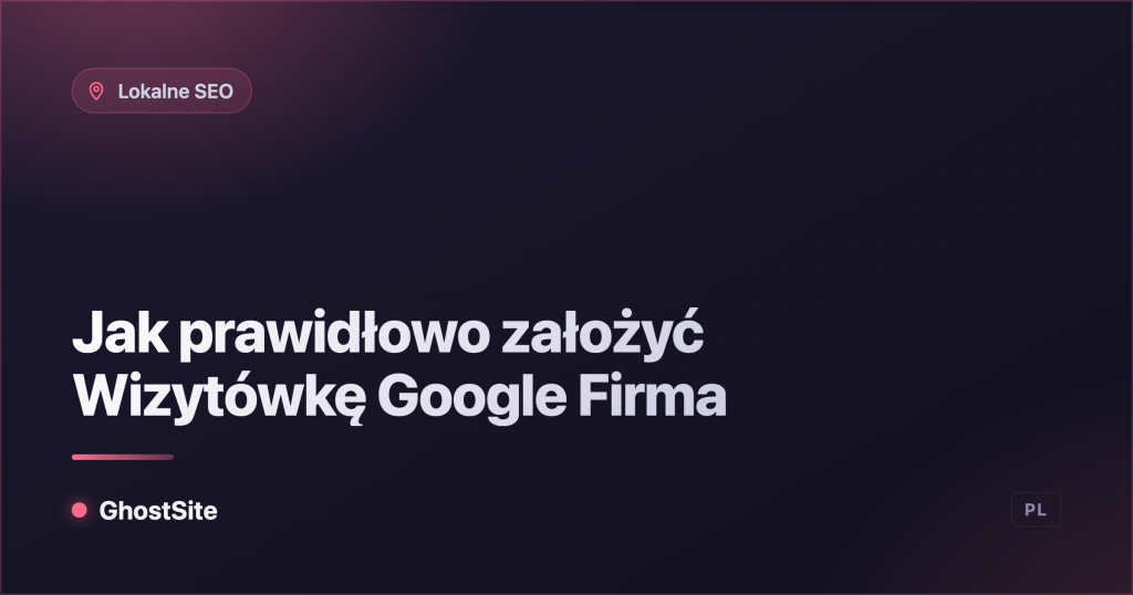 Jak prawidłowo założyć Wizytówkę Google Firma — poradnik GhostSite