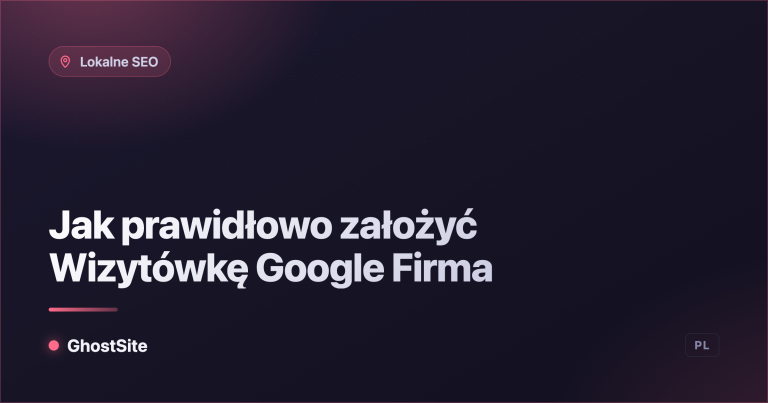 Jak prawidłowo założyć Wizytówkę Google Firma — poradnik GhostSite